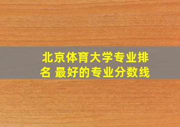 北京体育大学专业排名 最好的专业分数线